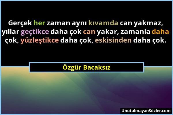 Özgür Bacaksız - Gerçek her zaman aynı kıvamda can yakmaz, yıllar geçtikce daha çok can yakar, zamanla daha çok, yüzleştikce daha çok, eskisinden daha...