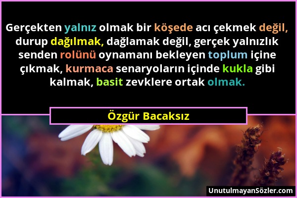 Özgür Bacaksız - Gerçekten yalnız olmak bir köşede acı çekmek değil, durup dağılmak, dağlamak değil, gerçek yalnızlık senden rolünü oynamanı bekleyen...