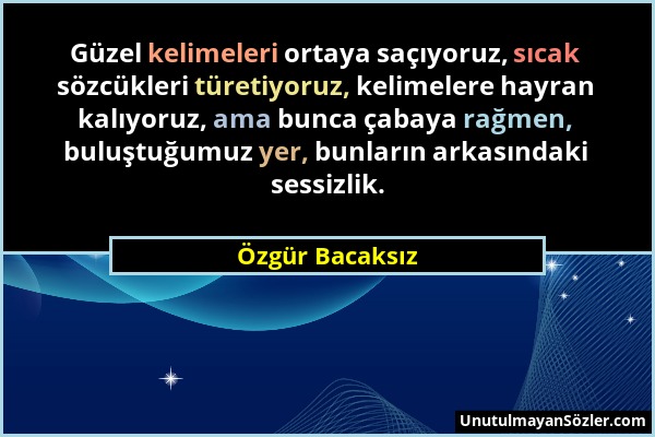 Özgür Bacaksız - Güzel kelimeleri ortaya saçıyoruz, sıcak sözcükleri türetiyoruz, kelimelere hayran kalıyoruz, ama bunca çabaya rağmen, buluştuğumuz y...