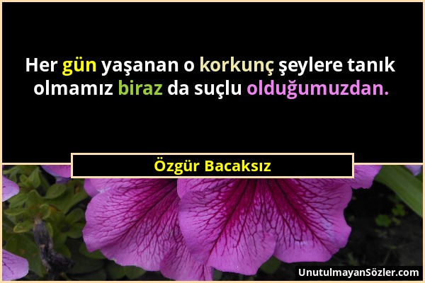 Özgür Bacaksız - Her gün yaşanan o korkunç şeylere tanık olmamız biraz da suçlu olduğumuzdan....