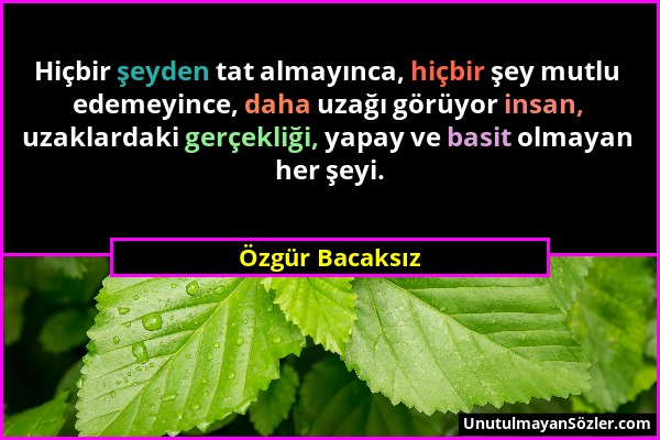 Özgür Bacaksız - Hiçbir şeyden tat almayınca, hiçbir şey mutlu edemeyince, daha uzağı görüyor insan, uzaklardaki gerçekliği, yapay ve basit olmayan he...