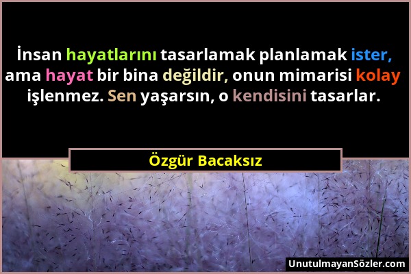 Özgür Bacaksız - İnsan hayatlarını tasarlamak planlamak ister, ama hayat bir bina değildir, onun mimarisi kolay işlenmez. Sen yaşarsın, o kendisini ta...