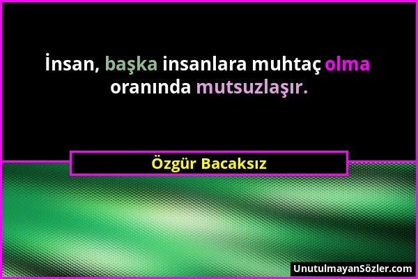 Özgür Bacaksız - İnsan, başka insanlara muhtaç olma oranında mutsuzlaşır....