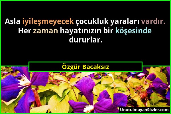 Özgür Bacaksız - Asla iyileşmeyecek çocukluk yaraları vardır. Her zaman hayatınızın bir köşesinde dururlar....