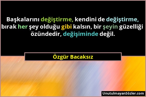 Özgür Bacaksız - Başkalarını değiştirme, kendini de değiştirme, bırak her şey olduğu gibi kalsın, bir şeyin güzelliği özündedir, değişiminde değil....