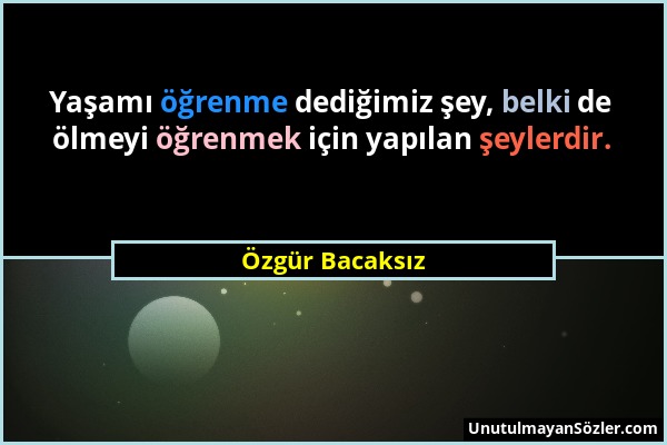 Özgür Bacaksız - Yaşamı öğrenme dediğimiz şey, belki de ölmeyi öğrenmek için yapılan şeylerdir....