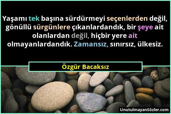 Özgür Bacaksız - Yaşamı tek başına sürdürmeyi seçenlerden değil, gönüllü sürgünlere çıkanlardandık, bir şeye ait olanlardan değil, hiçbir yere ait olm...