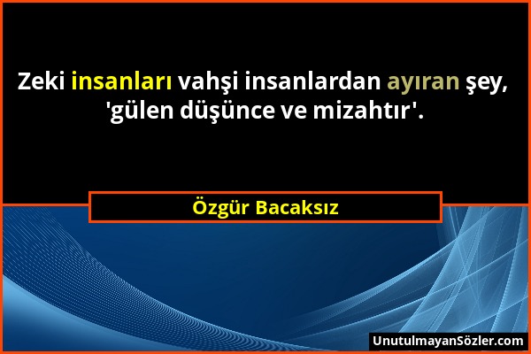 Özgür Bacaksız - Zeki insanları vahşi insanlardan ayıran şey, 'gülen düşünce ve mizahtır'....