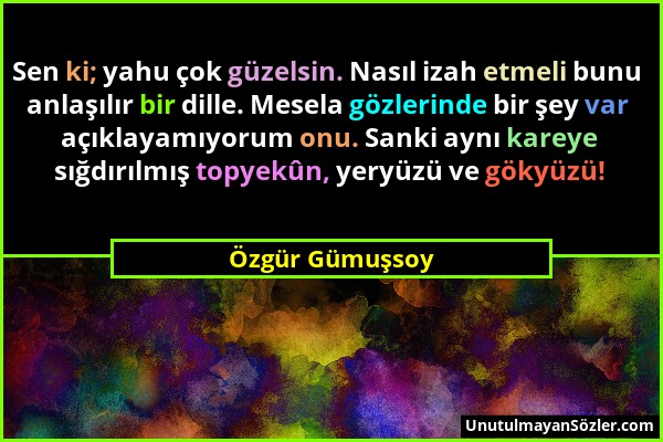 Özgür Gümuşsoy - Sen ki; yahu çok güzelsin. Nasıl izah etmeli bunu anlaşılır bir dille. Mesela gözlerinde bir şey var açıklayamıyorum onu. Sanki aynı...