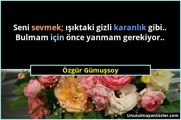 Özgür Gümuşsoy - Seni sevmek; ışıktaki gizli karanlık gibi.. Bulmam için önce yanmam gerekiyor.....