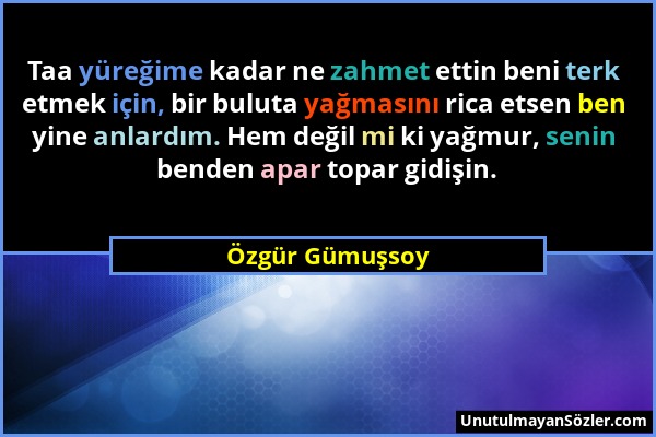 Özgür Gümuşsoy - Taa yüreğime kadar ne zahmet ettin beni terk etmek için, bir buluta yağmasını rica etsen ben yine anlardım. Hem değil mi ki yağmur, s...