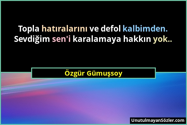 Özgür Gümuşsoy - Topla hatıralarını ve defol kalbimden. Sevdiğim sen'i karalamaya hakkın yok.....