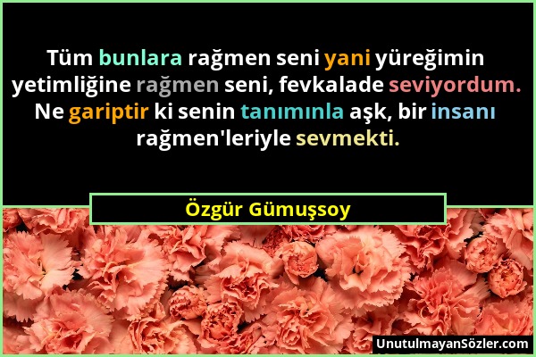 Özgür Gümuşsoy - Tüm bunlara rağmen seni yani yüreğimin yetimliğine rağmen seni, fevkalade seviyordum. Ne gariptir ki senin tanımınla aşk, bir insanı...