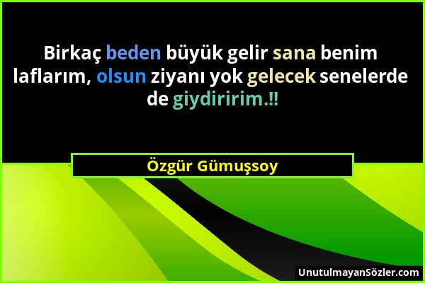 Özgür Gümuşsoy - Birkaç beden büyük gelir sana benim laflarım, olsun ziyanı yok gelecek senelerde de giydiririm.!!...