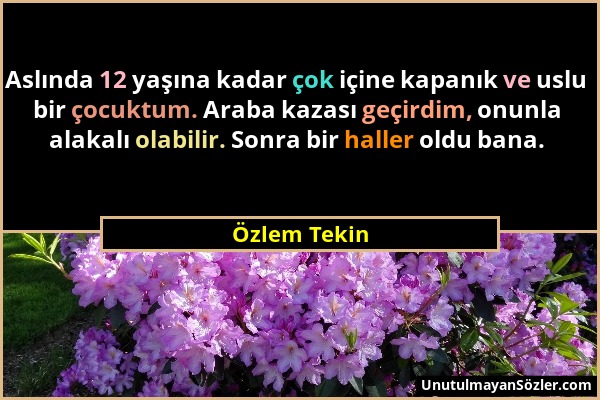 Özlem Tekin - Aslında 12 yaşına kadar çok içine kapanık ve uslu bir çocuktum. Araba kazası geçirdim, onunla alakalı olabilir. Sonra bir haller oldu ba...