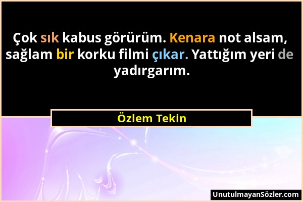 Özlem Tekin - Çok sık kabus görürüm. Kenara not alsam, sağlam bir korku filmi çıkar. Yattığım yeri de yadırgarım....