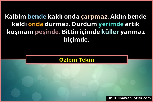 Özlem Tekin - Kalbim bende kaldı onda çarpmaz. Aklın bende kaldı onda durmaz. Durdum yerimde artık koşmam peşinde. Bittin içimde küller yanmaz biçimde...