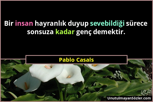 Pablo Casals - Bir insan hayranlık duyup sevebildiği sürece sonsuza kadar genç demektir....
