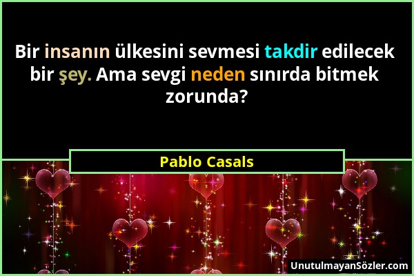 Pablo Casals - Bir insanın ülkesini sevmesi takdir edilecek bir şey. Ama sevgi neden sınırda bitmek zorunda?...