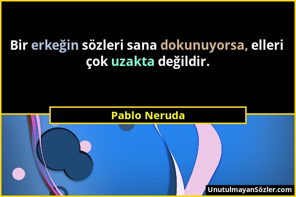 Pablo Neruda - Bir erkeğin sözleri sana dokunuyorsa, elleri çok uzakta değildir....