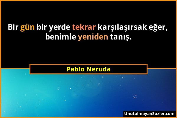 Pablo Neruda - Bir gün bir yerde tekrar karşılaşırsak eğer, benimle yeniden tanış....