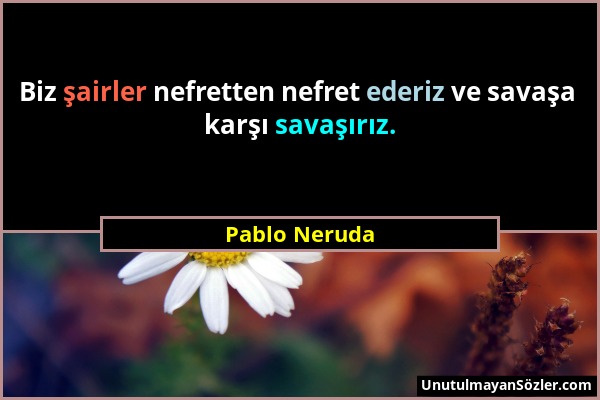 Pablo Neruda - Biz şairler nefretten nefret ederiz ve savaşa karşı savaşırız....