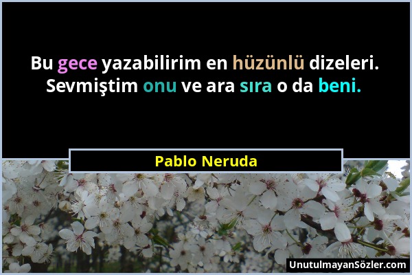 Pablo Neruda - Bu gece yazabilirim en hüzünlü dizeleri. Sevmiştim onu ve ara sıra o da beni....