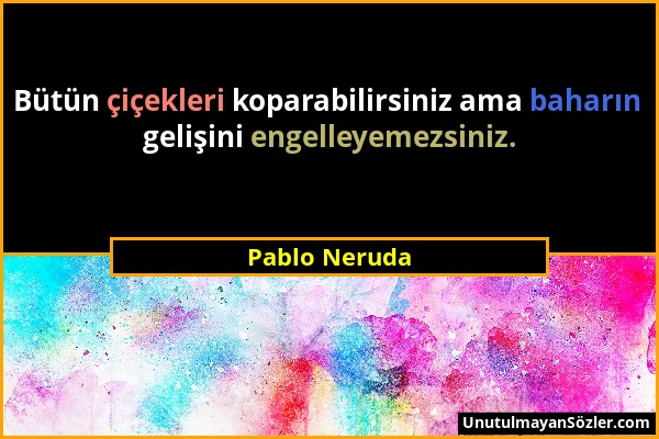 Pablo Neruda - Bütün çiçekleri koparabilirsiniz ama baharın gelişini engelleyemezsiniz....