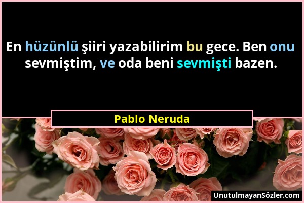 Pablo Neruda - En hüzünlü şiiri yazabilirim bu gece. Ben onu sevmiştim, ve oda beni sevmişti bazen....