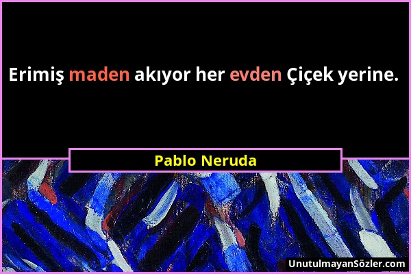 Pablo Neruda - Erimiş maden akıyor her evden Çiçek yerine....