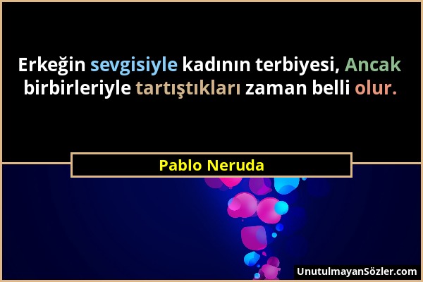 Pablo Neruda - Erkeğin sevgisiyle kadının terbiyesi, Ancak birbirleriyle tartıştıkları zaman belli olur....