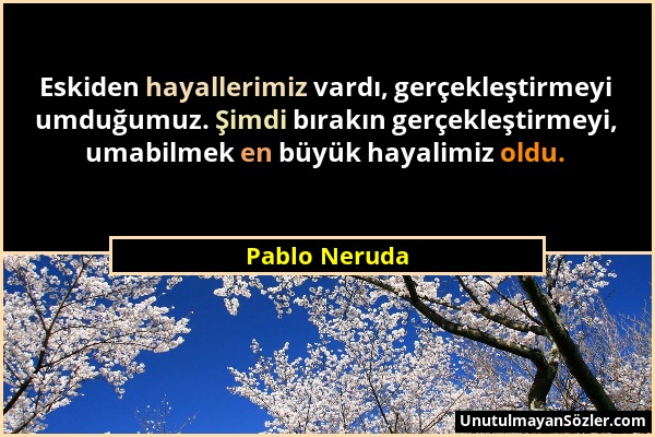 Pablo Neruda - Eskiden hayallerimiz vardı, gerçekleştirmeyi umduğumuz. Şimdi bırakın gerçekleştirmeyi, umabilmek en büyük hayalimiz oldu....