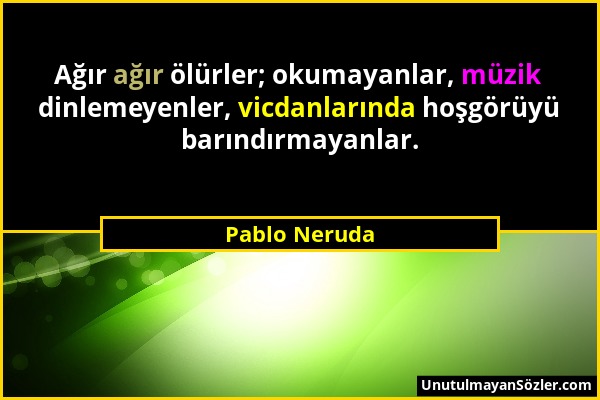 Pablo Neruda - Ağır ağır ölürler; okumayanlar, müzik dinlemeyenler, vicdanlarında hoşgörüyü barındırmayanlar....