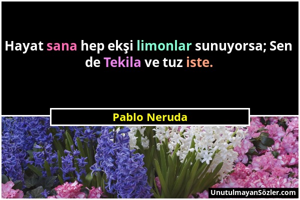 Pablo Neruda - Hayat sana hep ekşi limonlar sunuyorsa; Sen de Tekila ve tuz iste....
