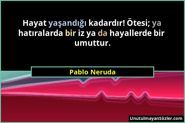 Pablo Neruda - Hayat yaşandığı kadardır! Ötesi; ya hatıralarda bir iz ya da hayallerde bir umuttur....