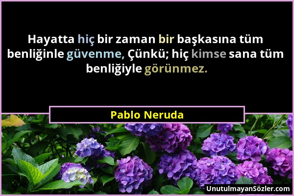 Pablo Neruda - Hayatta hiç bir zaman bir başkasına tüm benliğinle güvenme, Çünkü; hiç kimse sana tüm benliğiyle görünmez....