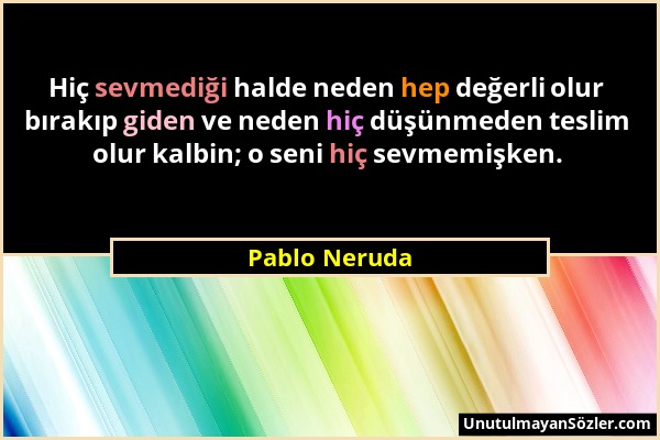 Pablo Neruda - Hiç sevmediği halde neden hep değerli olur bırakıp giden ve neden hiç düşünmeden teslim olur kalbin; o seni hiç sevmemişken....