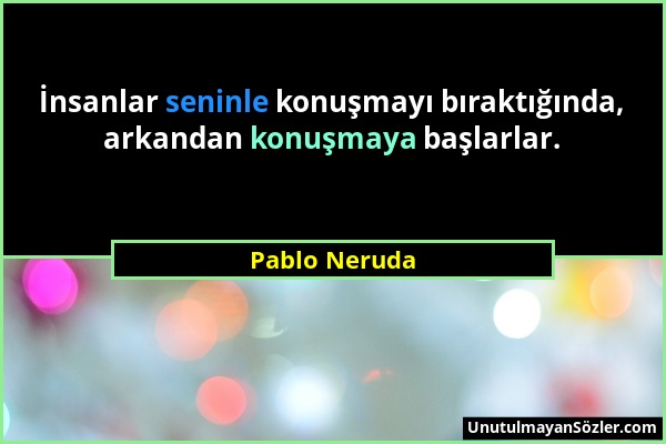 Pablo Neruda - İnsanlar seninle konuşmayı bıraktığında, arkandan konuşmaya başlarlar....