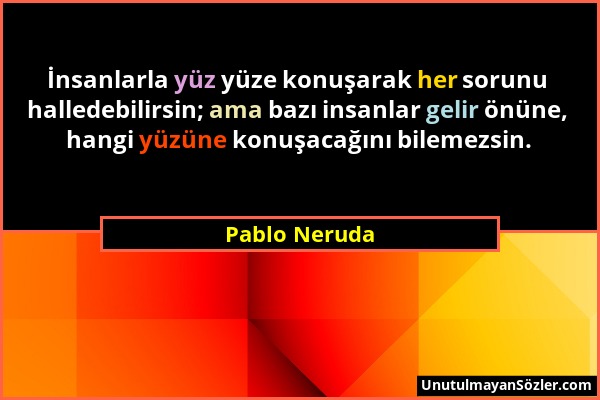 Pablo Neruda - İnsanlarla yüz yüze konuşarak her sorunu halledebilirsin; ama bazı insanlar gelir önüne, hangi yüzüne konuşacağını bilemezsin....