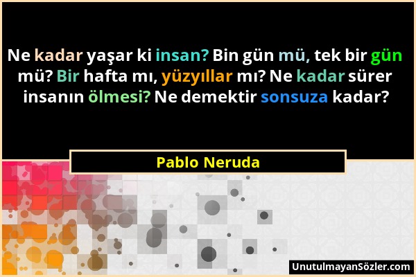 Pablo Neruda - Ne kadar yaşar ki insan? Bin gün mü, tek bir gün mü? Bir hafta mı, yüzyıllar mı? Ne kadar sürer insanın ölmesi? Ne demektir sonsuza kad...