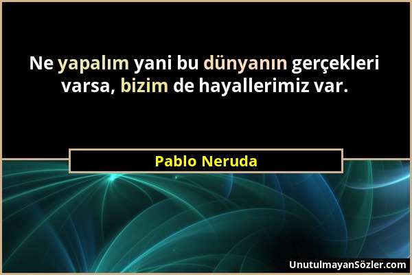 Pablo Neruda - Ne yapalım yani bu dünyanın gerçekleri varsa, bizim de hayallerimiz var....