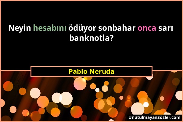 Pablo Neruda - Neyin hesabını ödüyor sonbahar onca sarı banknotla?...