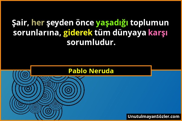 Pablo Neruda - Şair, her şeyden önce yaşadığı toplumun sorunlarına, giderek tüm dünyaya karşı sorumludur....