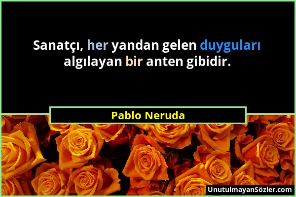 Pablo Neruda - Sanatçı, her yandan gelen duyguları algılayan bir anten gibidir....