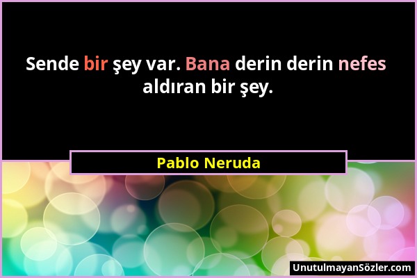 Pablo Neruda - Sende bir şey var. Bana derin derin nefes aldıran bir şey....