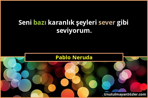 Pablo Neruda - Seni bazı karanlık şeyleri sever gibi seviyorum....