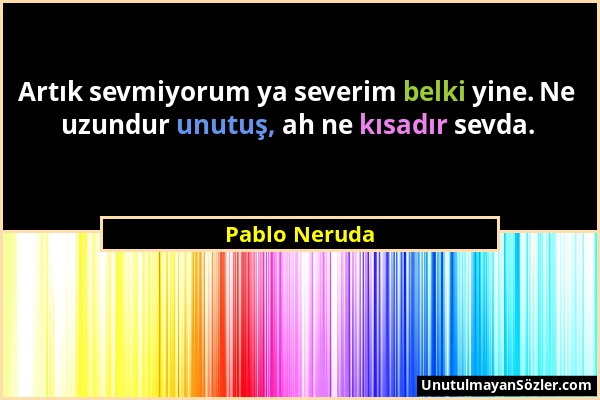 Pablo Neruda - Artık sevmiyorum ya severim belki yine. Ne uzundur unutuş, ah ne kısadır sevda....