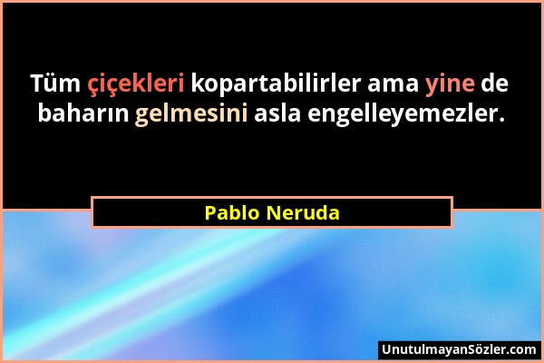 Pablo Neruda - Tüm çiçekleri kopartabilirler ama yine de baharın gelmesini asla engelleyemezler....