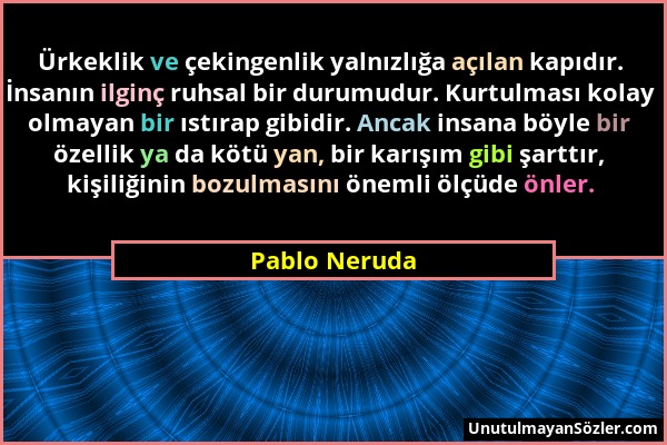 Pablo Neruda - Ürkeklik ve çekingenlik yalnızlığa açılan kapıdır. İnsanın ilginç ruhsal bir durumudur. Kurtulması kolay olmayan bir ıstırap gibidir. A...