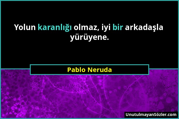 Pablo Neruda - Yolun karanlığı olmaz, iyi bir arkadaşla yürüyene....